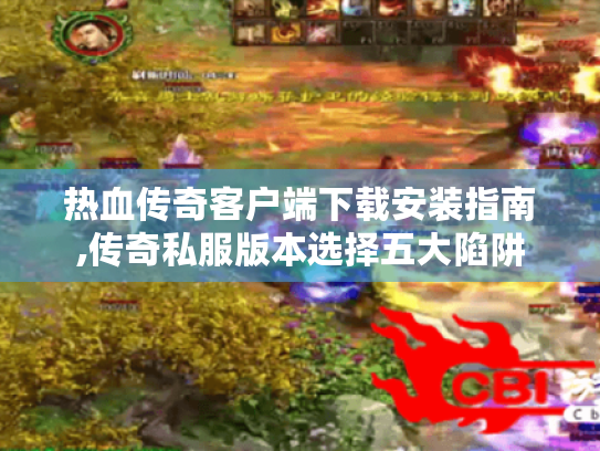 热血传奇客户端下载安装指南,传奇私服版本选择五大陷阱