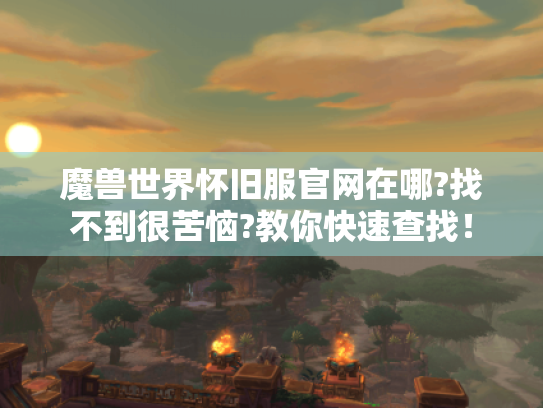 魔兽世界怀旧服官网在哪?找不到很苦恼?教你快速查找! 魔兽世界怀旧服官网在哪?找不到很苦恼?教你快速查找!