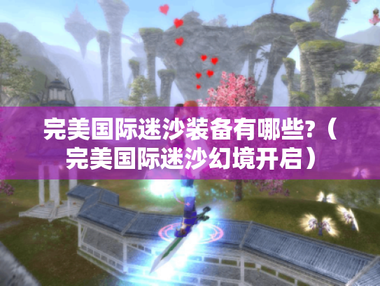 完美国际迷沙装备有哪些?（完美国际迷沙幻境开启）