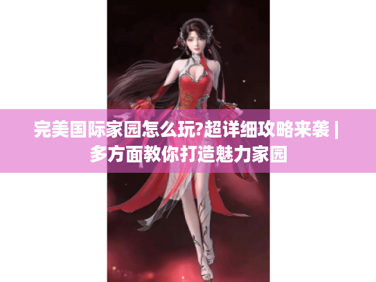 完美国际家园怎么玩?超详细攻略来袭 | 多方面教你打造魅力家园 完美国际家园怎么玩?超详细攻略来袭 | 多方面教你打造魅力家园