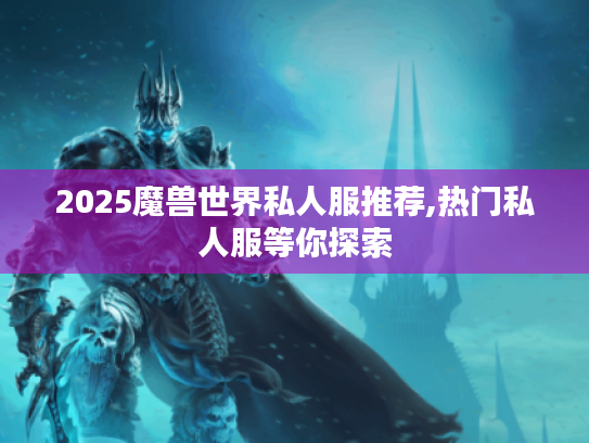 2025魔兽世界私人服推荐,热门私人服等你探索 2025魔兽世界私人服推荐,热门私人服等你探索