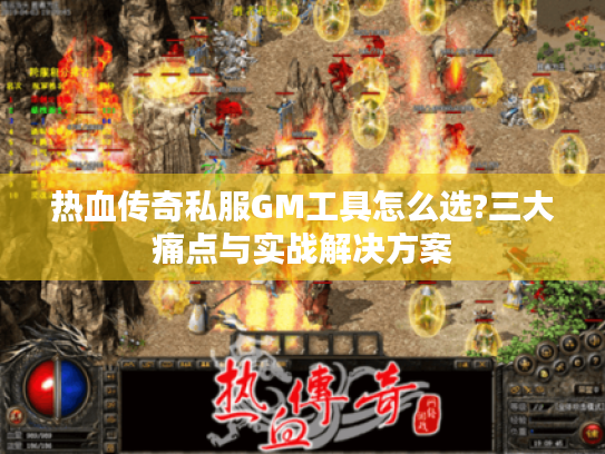 热血传奇私服GM工具怎么选?三大痛点与实战解决方案 热血传奇私服GM工具怎么选?三大痛点与实战解决方案