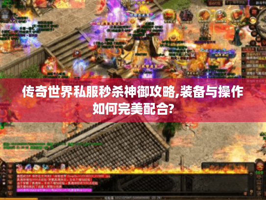 传奇世界私服秒杀神御攻略,装备与操作如何完美配合?