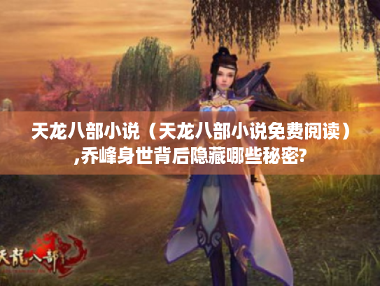 天龙八部小说(天龙八部小说免费阅读),乔峰身世背后隐藏哪些秘密? 天龙八部小说(天龙八部小说免费阅读),乔峰身世背后隐藏哪些秘密?