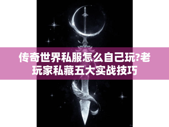 传奇世界私服怎么自己玩?老玩家私藏五大实战技巧 传奇世界私服怎么自己玩?老玩家私藏五大实战技巧