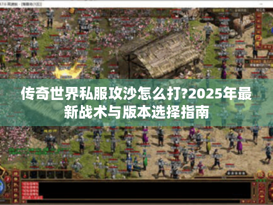 传奇世界私服攻沙怎么打?2025年最新战术与版本选择指南
