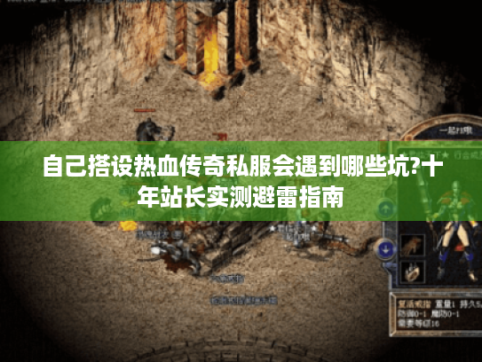自己搭设热血传奇私服会遇到哪些坑?十年站长实测避雷指南 自己搭设热血传奇私服会遇到哪些坑?十年站长实测避雷指南