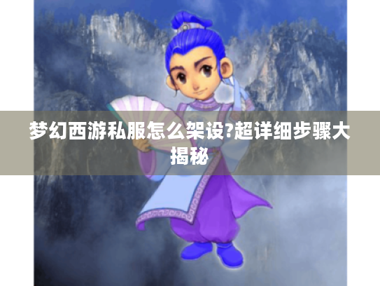 梦幻西游私服怎么架设?超详细步骤大揭秘