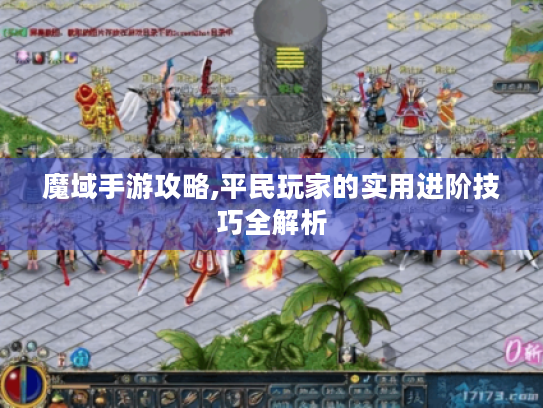 魔域手游攻略,平民玩家的实用进阶技巧全解析