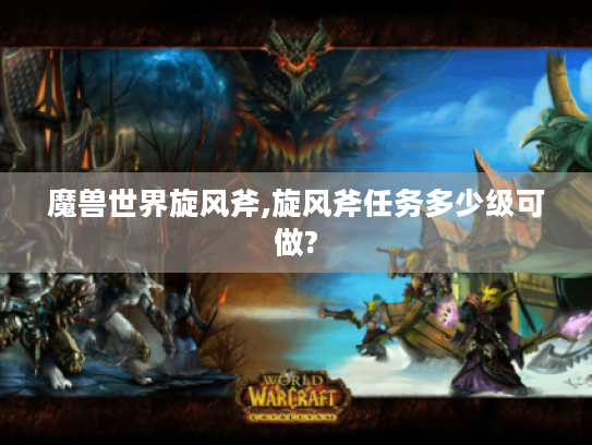 魔兽世界旋风斧,旋风斧任务多少级可做?