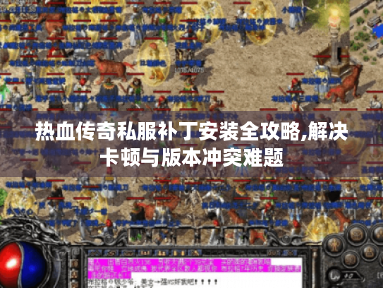 热血传奇私服补丁安装全攻略,解决卡顿与版本冲突难题 热血传奇私服补丁安装全攻略,解决卡顿与版本冲突难题