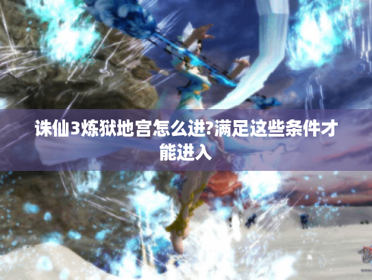 诛仙3炼狱地宫怎么进?满足这些条件才能进入