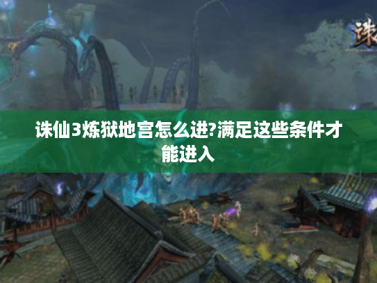 诛仙3炼狱地宫怎么进?满足这些条件才能进入