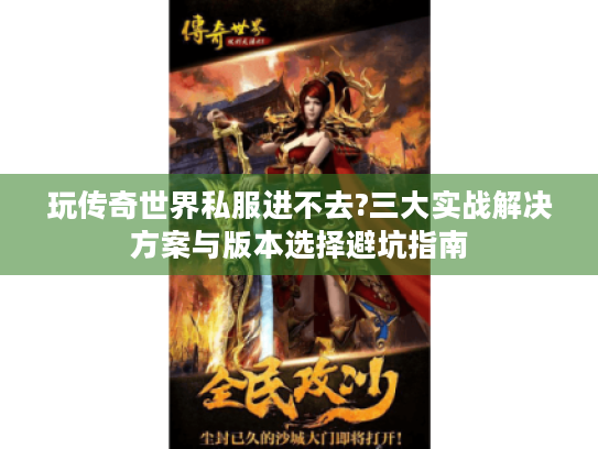 玩传奇世界私服进不去?三大实战解决方案与版本选择避坑指南 玩传奇世界私服进不去?三大实战解决方案与版本选择避坑指南
