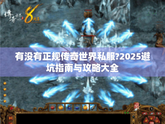 有没有正规传奇世界私服?2025避坑指南与攻略大全 有没有正规传奇世界私服?2025避坑指南与攻略大全