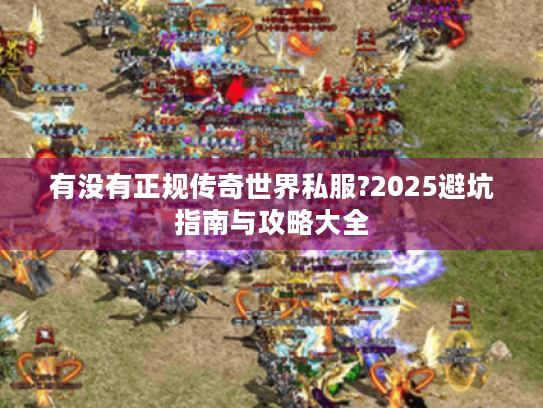 有没有正规传奇世界私服?2025避坑指南与攻略大全 有没有正规传奇世界私服?2025避坑指南与攻略大全