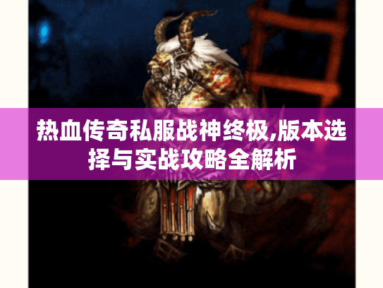 热血传奇私服战神终极,版本选择与实战攻略全解析