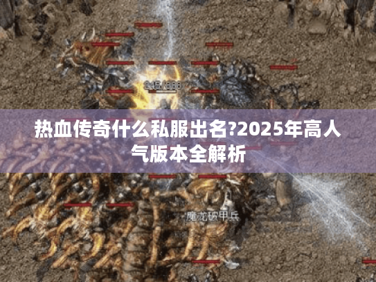 热血传奇什么私服出名?2025年高人气版本全解析