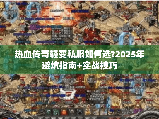 热血传奇轻变私服如何选?2025年避坑指南+实战技巧