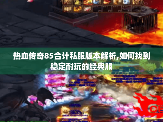 热血传奇85合计私服版本解析,如何找到稳定耐玩的经典服