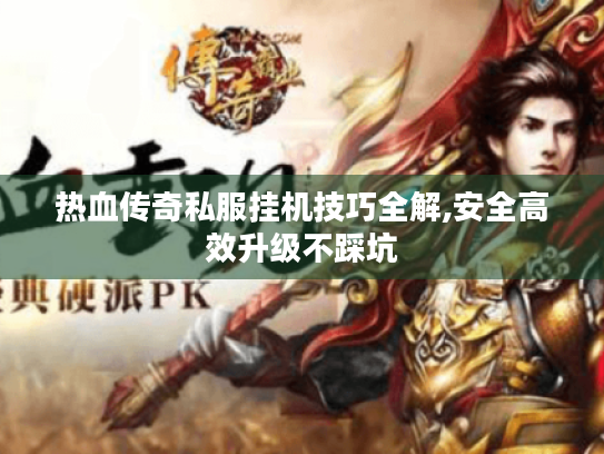 热血传奇私服挂机技巧全解,安全高效升级不踩坑