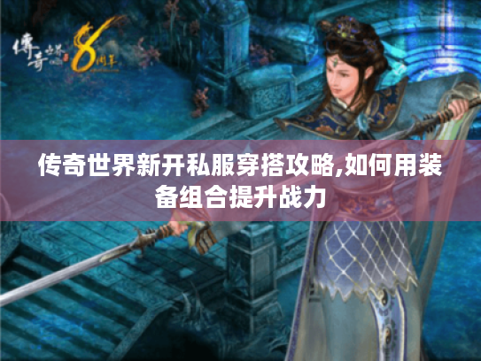 传奇世界新开私服穿搭攻略,如何用装备组合提升战力 传奇世界新开私服穿搭攻略,如何用装备组合提升战力