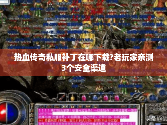 热血传奇私服补丁在哪下载?老玩家亲测3个安全渠道