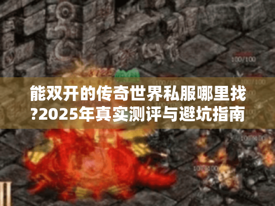 能双开的传奇世界私服哪里找?2025年真实测评与避坑指南 能双开的传奇世界私服哪里找?2025年真实测评与避坑指南