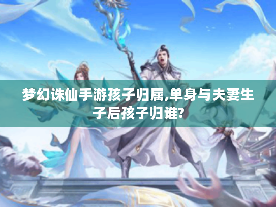 梦幻诛仙手游孩子归属,单身与夫妻生子后孩子归谁?