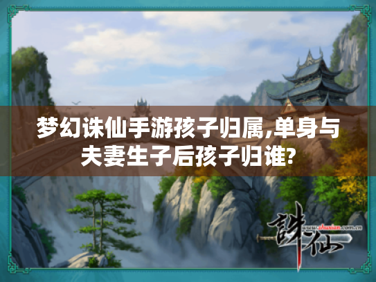 梦幻诛仙手游孩子归属,单身与夫妻生子后孩子归谁?