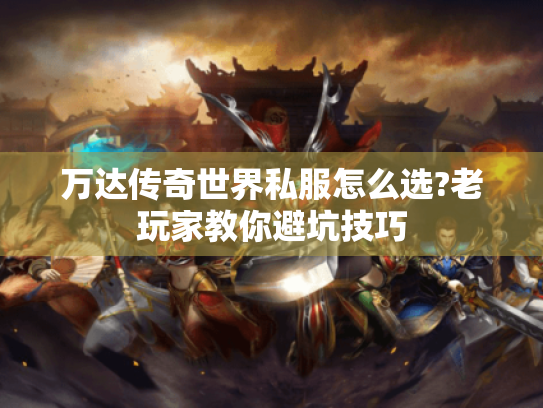 万达传奇世界私服怎么选?老玩家教你避坑技巧 万达传奇世界私服怎么选?老玩家教你避坑技巧