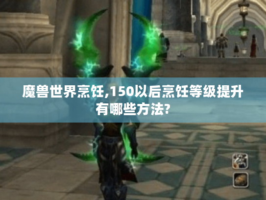 魔兽世界烹饪,150以后烹饪等级提升有哪些方法?