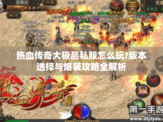 热血传奇大极品私服怎么玩?版本选择与爆装攻略全解析