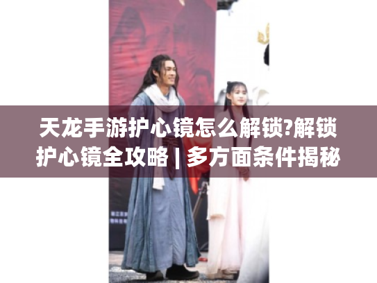 天龙手游护心镜怎么解锁?解锁护心镜全攻略 | 多方面条件揭秘