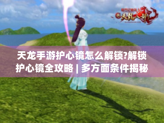 天龙手游护心镜怎么解锁?解锁护心镜全攻略 | 多方面条件揭秘