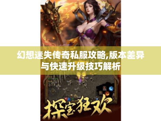 幻想迷失传奇私服攻略,版本差异与快速升级技巧解析 幻想迷失传奇私服攻略,版本差异与快速升级技巧解析
