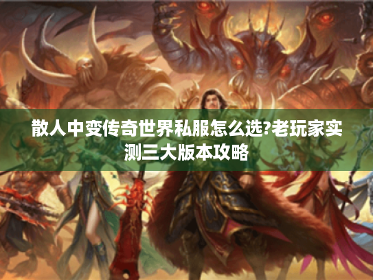 散人中变传奇世界私服怎么选?老玩家实测三大版本攻略