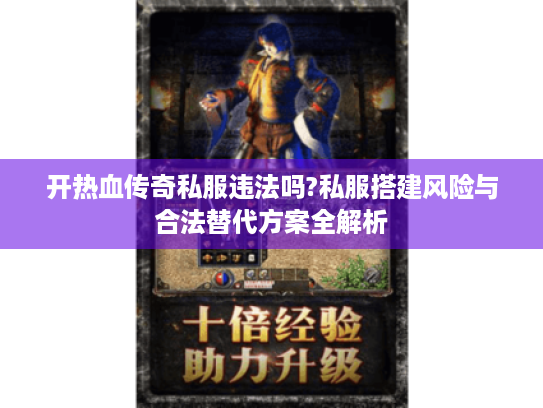 开热血传奇私服违法吗?私服搭建风险与合法替代方案全解析