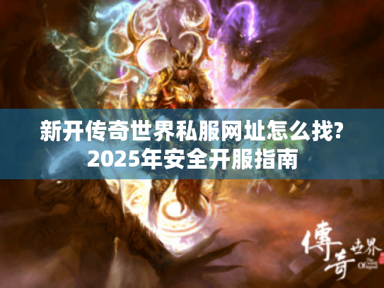 新开传奇世界私服网址怎么找?2025年安全开服指南