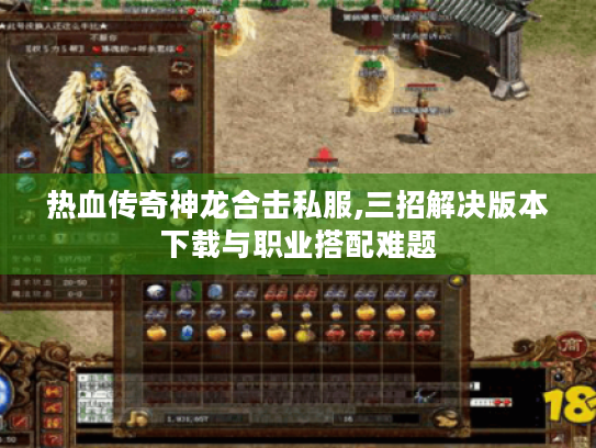 热血传奇神龙合击私服,三招解决版本下载与职业搭配难题