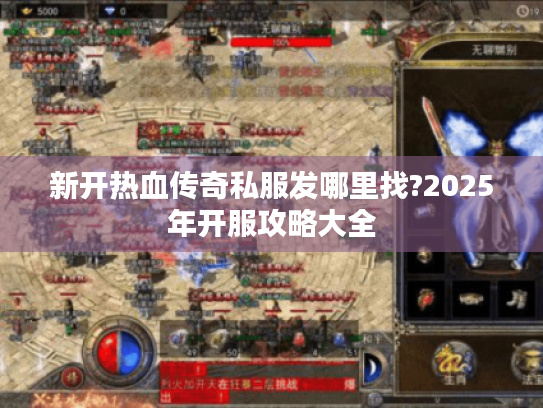 新开热血传奇私服发哪里找?2025年开服攻略大全