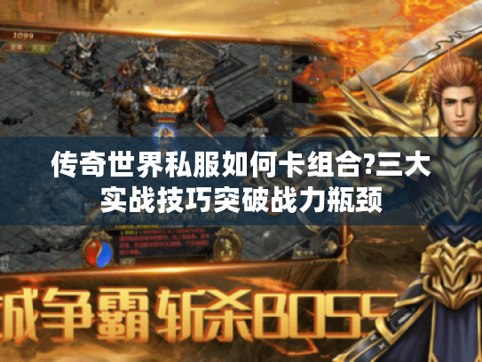 传奇世界私服如何卡组合?三大实战技巧突破战力瓶颈