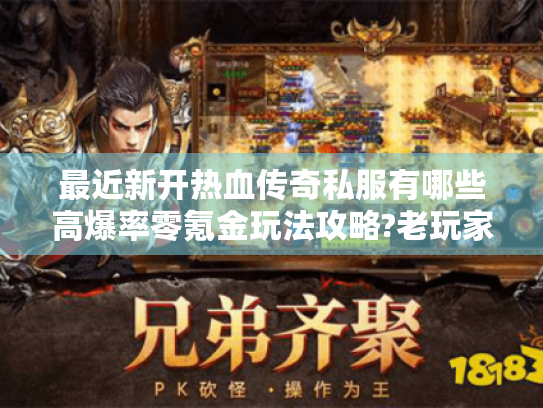 最近新开热血传奇私服有哪些高爆率零氪金玩法攻略?老玩家实测避坑指南