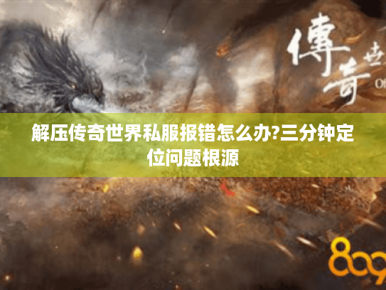 解压传奇世界私服报错怎么办?三分钟定位问题根源