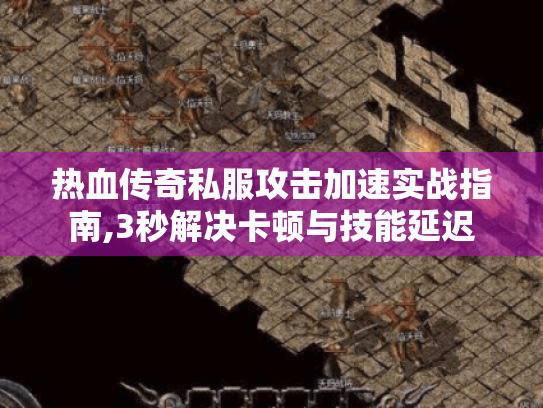 热血传奇私服攻击加速实战指南,3秒解决卡顿与技能延迟
