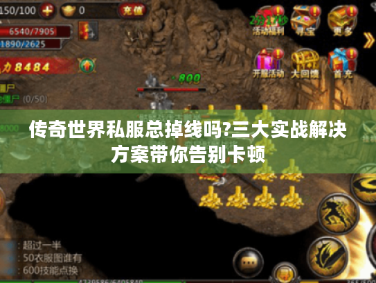 传奇世界私服总掉线吗?三大实战解决方案带你告别卡顿