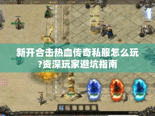新开合击热血传奇私服怎么玩?资深玩家避坑指南