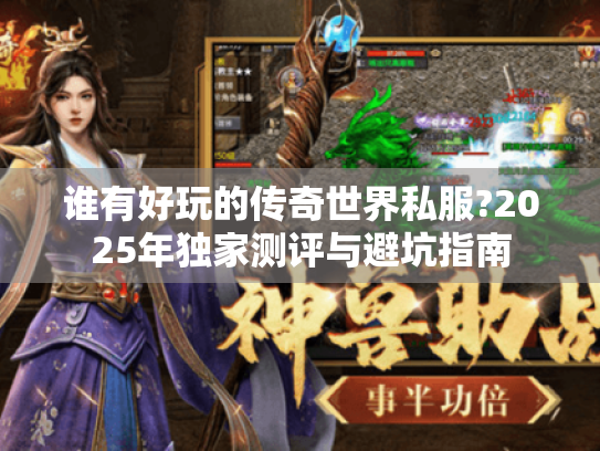 谁有好玩的传奇世界私服?2025年独家测评与避坑指南 谁有好玩的传奇世界私服?2025年独家测评与避坑指南