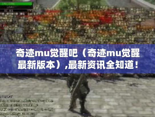 奇迹mu觉醒吧（奇迹mu觉醒最新版本）,最新资讯全知道！