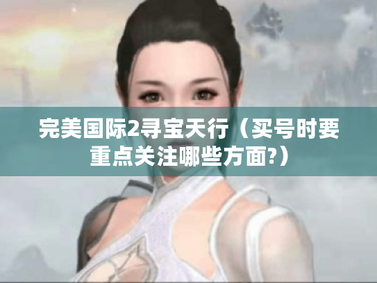 完美国际2寻宝天行(买号时要重点关注哪些方面?) 完美国际2寻宝天行(买号时要重点关注哪些方面?)